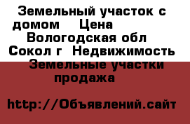 Земельный участок с домом. › Цена ­ 125 000 - Вологодская обл., Сокол г. Недвижимость » Земельные участки продажа   